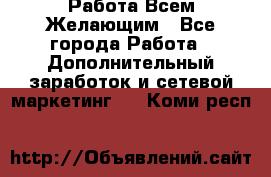 Работа Всем Желающим - Все города Работа » Дополнительный заработок и сетевой маркетинг   . Коми респ.